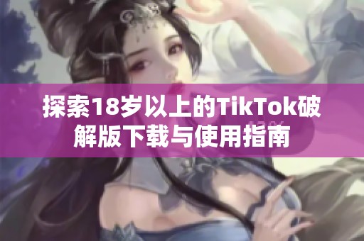 探索18岁以上的TikTok破解版下载与使用指南