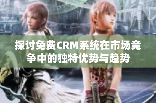 探讨免费CRM系统在市场竞争中的独特优势与趋势