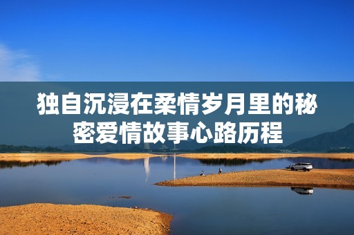 独自沉浸在柔情岁月里的秘密爱情故事心路历程