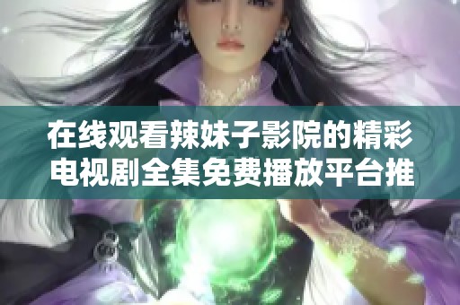 在线观看辣妹子影院的精彩电视剧全集免费播放平台推荐