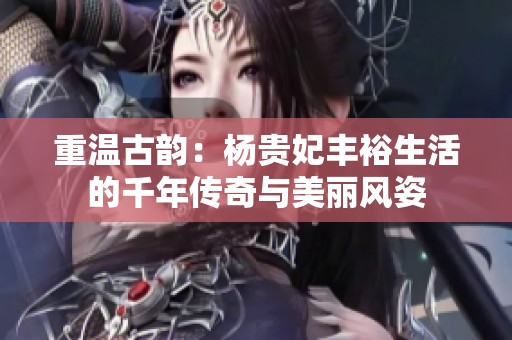 重温古韵：杨贵妃丰裕生活的千年传奇与美丽风姿