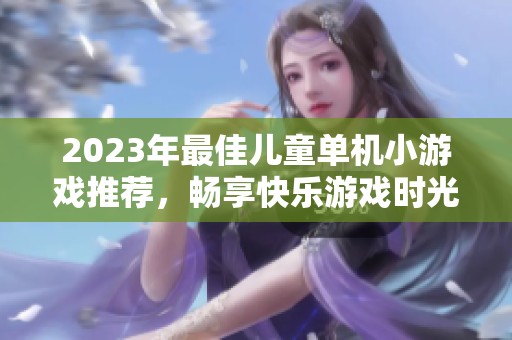 2023年最佳儿童单机小游戏推荐，畅享快乐游戏时光