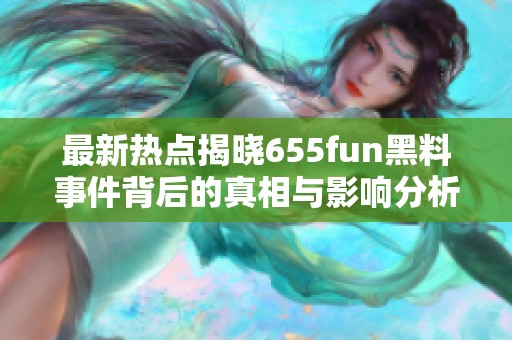 最新热点揭晓655fun黑料事件背后的真相与影响分析