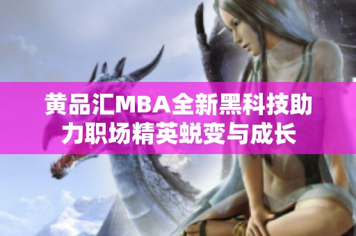 黄品汇MBA全新黑科技助力职场精英蜕变与成长