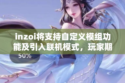 inzoi将支持自定义模组功能及引入联机模式，玩家期待不已！