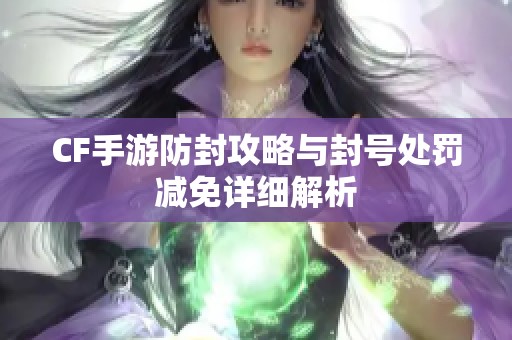 CF手游防封攻略与封号处罚减免详细解析