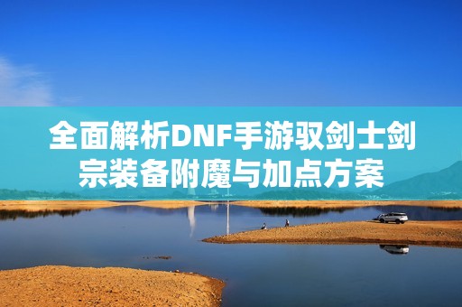 全面解析DNF手游驭剑士剑宗装备附魔与加点方案