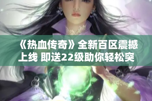 《热血传奇》全新百区震撼上线 即送22级助你轻松突破升级瓶颈