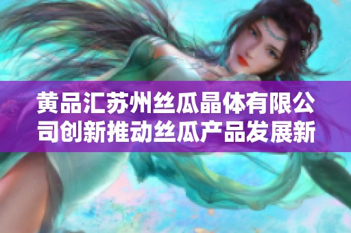 黄品汇苏州丝瓜晶体有限公司创新推动丝瓜产品发展新路径