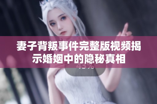 妻子背叛事件完整版视频揭示婚姻中的隐秘真相