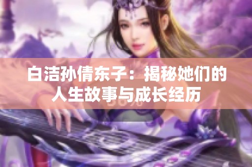 白洁孙倩东子：揭秘她们的人生故事与成长经历