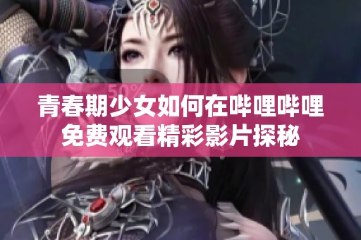 青春期少女如何在哔哩哔哩免费观看精彩影片探秘