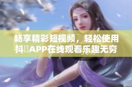 畅享精彩短视频，轻松使用抖抈APP在线观看乐趣无穷