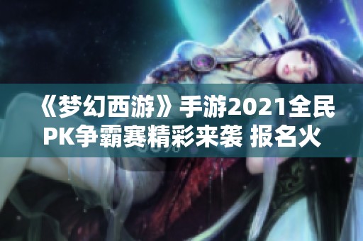 《梦幻西游》手游2021全民PK争霸赛精彩来袭 报名火热进行中！