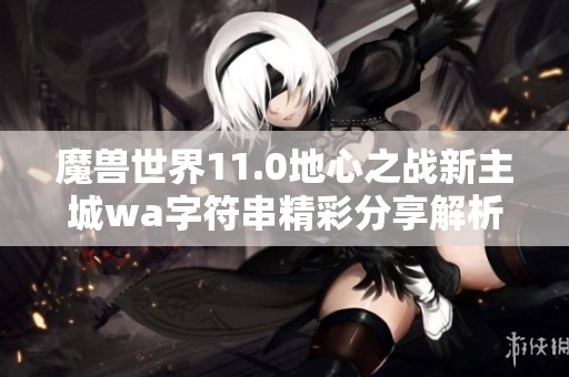 魔兽世界11.0地心之战新主城wa字符串精彩分享解析