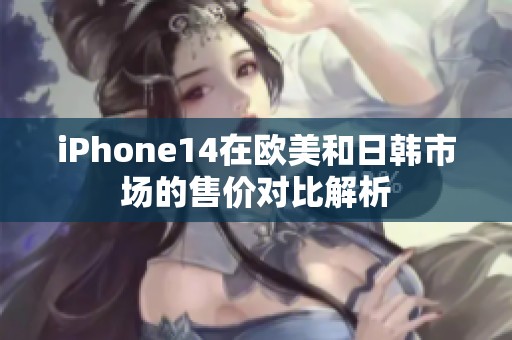 iPhone14在欧美和日韩市场的售价对比解析