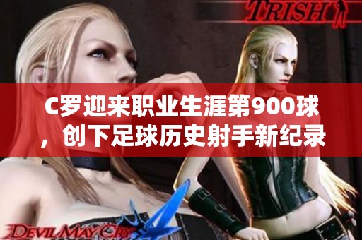 C罗迎来职业生涯第900球，创下足球历史射手新纪录