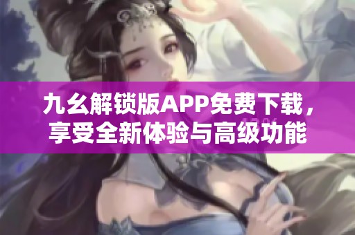 九幺解锁版APP免费下载，享受全新体验与高级功能