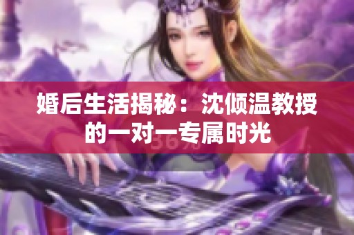 婚后生活揭秘：沈倾温教授的一对一专属时光