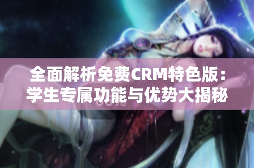 全面解析免费CRM特色版：学生专属功能与优势大揭秘