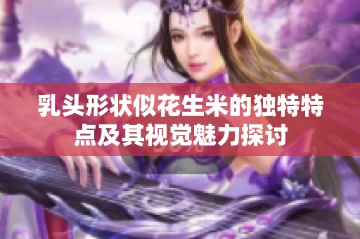 乳头形状似花生米的独特特点及其视觉魅力探讨