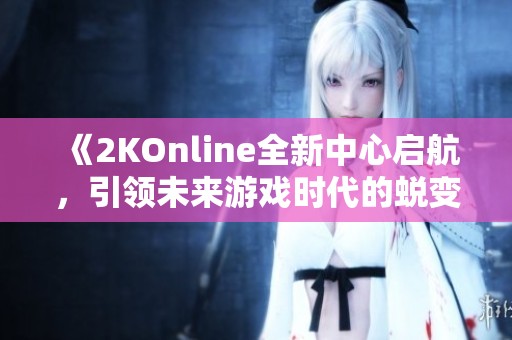 《2KOnline全新中心启航，引领未来游戏时代的蜕变》