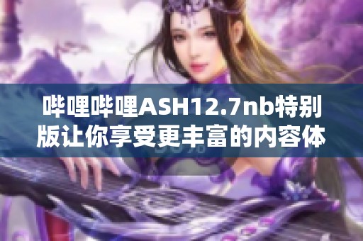 哔哩哔哩ASH12.7nb特别版让你享受更丰富的内容体验