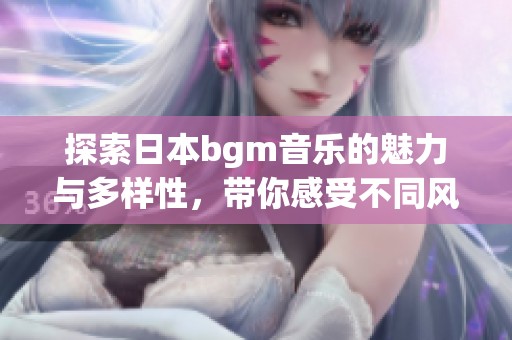 探索日本bgm音乐的魅力与多样性，带你感受不同风格的旋律