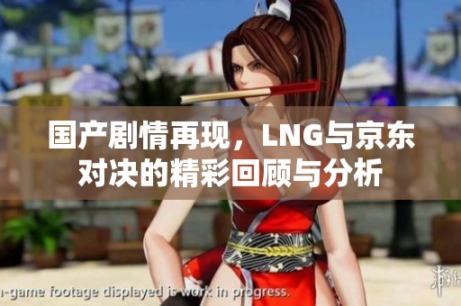 国产剧情再现，LNG与京东对决的精彩回顾与分析