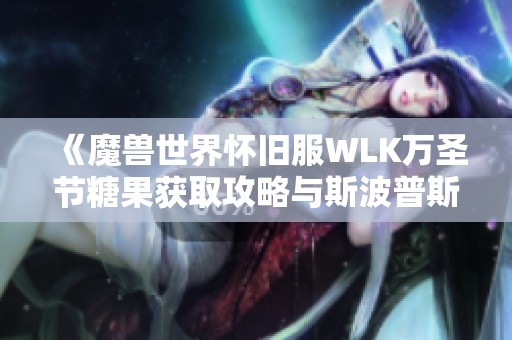 《魔兽世界怀旧服WLK万圣节糖果获取攻略与斯波普斯活动解析》