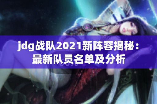 jdg战队2021新阵容揭秘：最新队员名单及分析