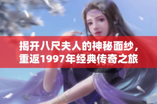 揭开八尺夫人的神秘面纱，重返1997年经典传奇之旅