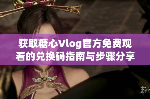 获取糖心Vlog官方免费观看的兑换码指南与步骤分享