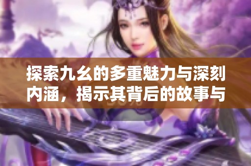 探索九幺的多重魅力与深刻内涵，揭示其背后的故事与意义