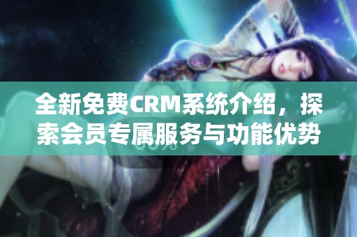 全新免费CRM系统介绍，探索会员专属服务与功能优势