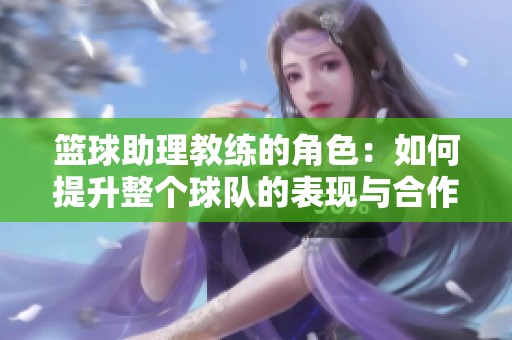 篮球助理教练的角色：如何提升整个球队的表现与合作