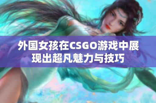 外国女孩在CSGO游戏中展现出超凡魅力与技巧