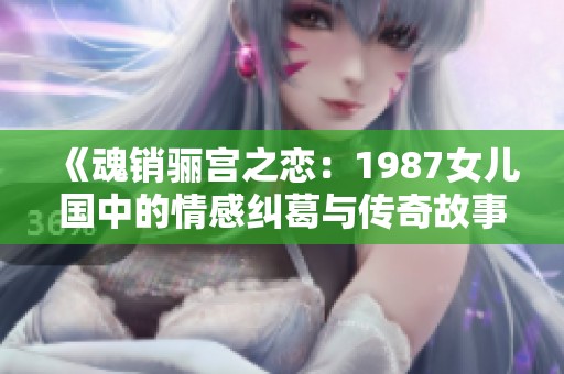 《魂销骊宫之恋：1987女儿国中的情感纠葛与传奇故事》