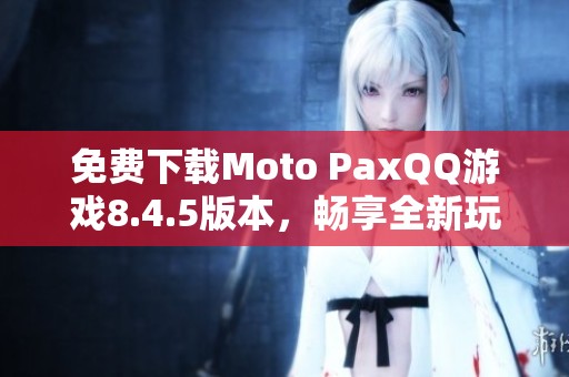 免费下载Moto PaxQQ游戏8.4.5版本，畅享全新玩法体验