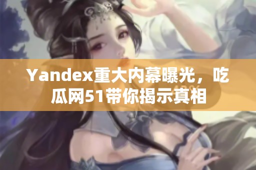 Yandex重大内幕曝光，吃瓜网51带你揭示真相