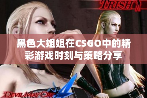 黑色大姐姐在CSGO中的精彩游戏时刻与策略分享