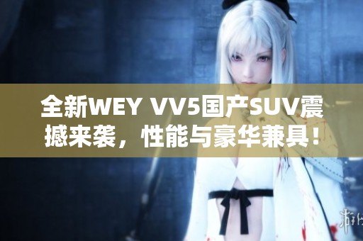 全新WEY VV5国产SUV震撼来袭，性能与豪华兼具！