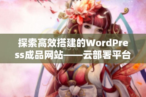 探索高效搭建的WordPress成品网站——云部署平台全面解析