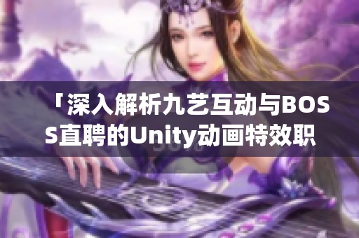 「深入解析九艺互动与BOSS直聘的Unity动画特效职位对比》