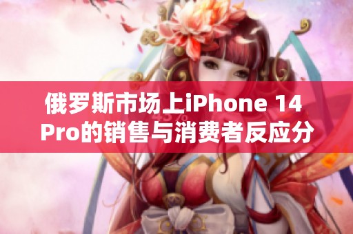 俄罗斯市场上iPhone 14 Pro的销售与消费者反应分析