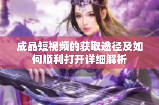 成品短视频的获取途径及如何顺利打开详细解析