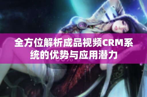 全方位解析成品视频CRM系统的优势与应用潜力