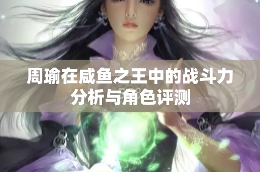 周瑜在咸鱼之王中的战斗力分析与角色评测