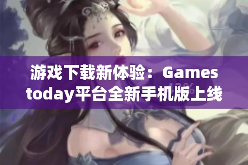 游戏下载新体验：Gamestoday平台全新手机版上线揭秘