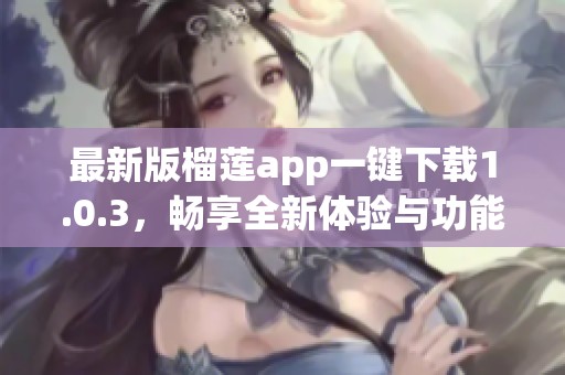 最新版榴莲app一键下载1.0.3，畅享全新体验与功能